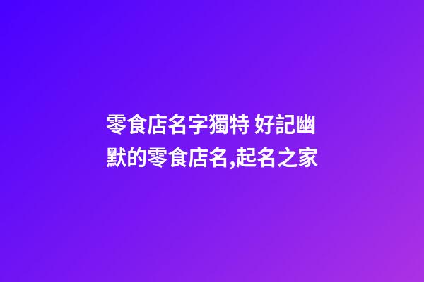 零食店名字獨特 好記幽默的零食店名,起名之家